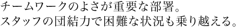 チームワークのよさが重要な部署。スタッフの団結力で困難な状況も乗り越える。