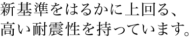 新基準をはるかに上回る、高い耐震性を持っています。