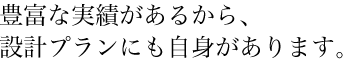 豊富な実績があるから、設計プランにも自身があります。