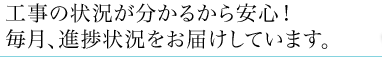 工事の状況が分かるから安心！毎月、進捗状況をお届けしています。