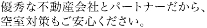 優秀な不動産会社とパートナーだから、空室対策もご安心ください。