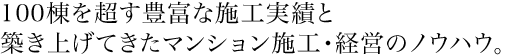 100棟を超す豊富な施工実績と築き上げたきたマンション施工・経営のノウハウ。