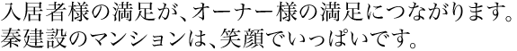 入居者様の満足が、オーナー様の満足につながります。秦建設のマンションは、笑顔でいっぱいです。