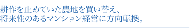 耕作を止めていた農地を買い替え、将来性のあるマンション経営に方向転換。