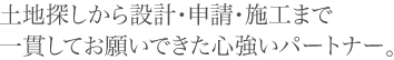 土地探しから設計・申請・施工まで一貫してお願いできた心強いパートナー。