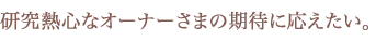 研究熱心なオーナーさまの期待に応えたい。