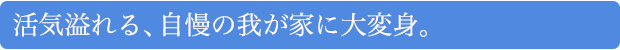 活気溢れる、自慢の我が家に大変身