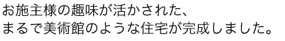 全室バリアフリー。お施主様の趣味が活かされた、まるで美術館のような住宅が完成しました。