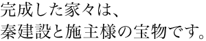 完成した家々は、䅈建設と施主様の宝物です。